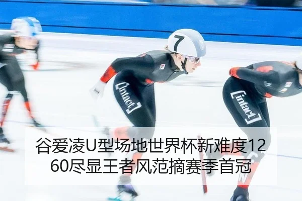 谷爱凌U型场地世界杯新难度1260尽显王者风范摘赛季首冠