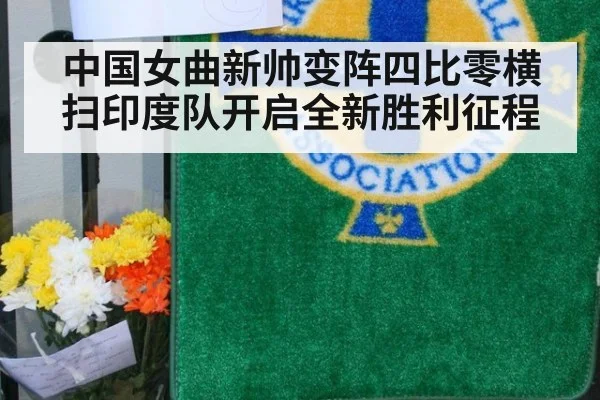 中国女曲新帅变阵四比零横扫印度队开启全新胜利征程