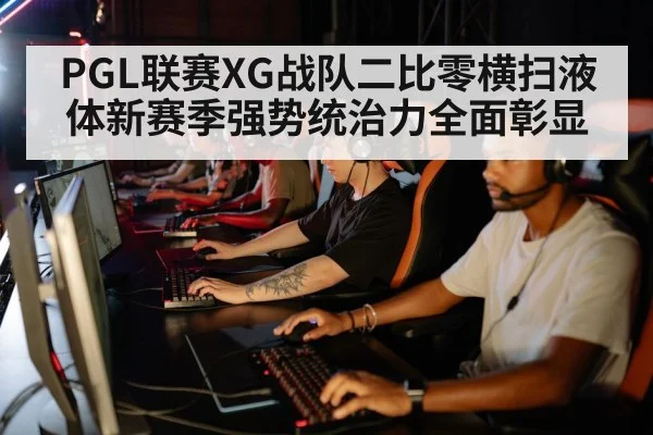 PGL联赛XG战队二比零横扫液体新赛季强势统治力全面彰显