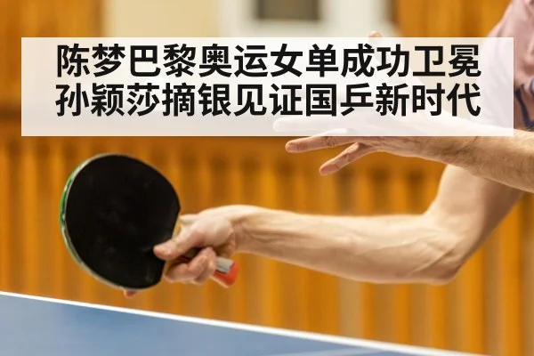 陈梦巴黎奥运女单成功卫冕 孙颖莎摘银见证国乒新时代