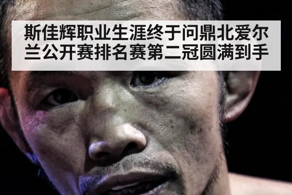 斯佳辉职业生涯终于问鼎北爱尔兰公开赛排名赛第二冠圆满到手