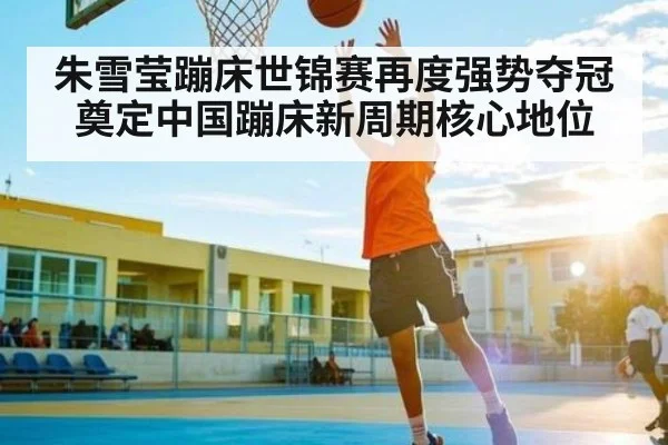 朱雪莹蹦床世锦赛再度强势夺冠 奠定中国蹦床新周期核心地位